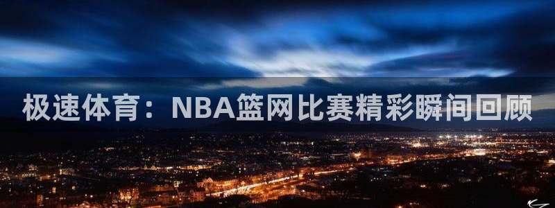 极速体育：NBA篮网比赛精彩瞬间回顾