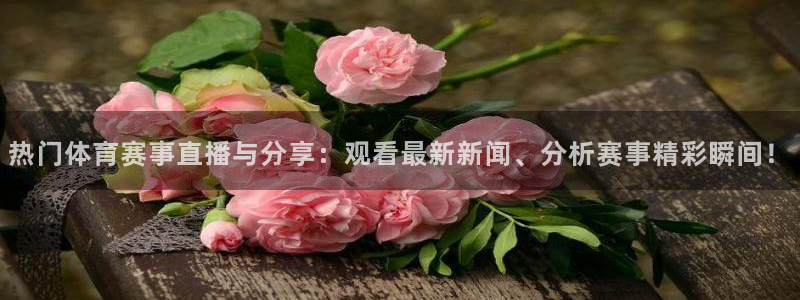 热门体育赛事直播与分享：观看最新新闻、分析赛事精彩瞬间！